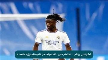 تشيلسي يراقب.. اهتمام جدي بكامافينجا من أندية إنجليزية متعددة